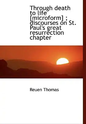 Through Death to Life [Microform]; Discourses on St. Paul's Great Resurrection Chapter