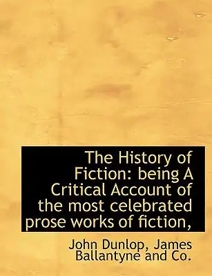 The History of Fiction: Being a Critical Account of the Most Celebrated Prose Works of Fiction,