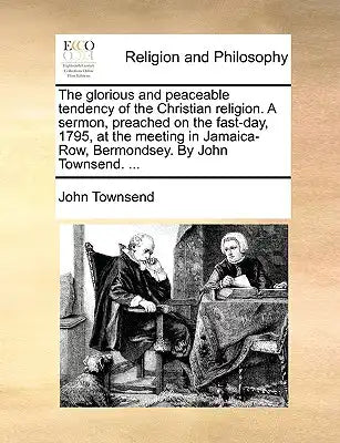 The Glorious and Peaceable Tendency of the Christian Religion. a Sermon, Preached on the Fast-Day, 1795, at the Meeting in Jamaica-Row, Bermondsey. by