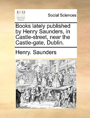 Books Lately Published by Henry Saunders, in Castle-Street, Near the Castle-Gate, Dublin.