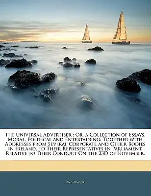 The Universal Advertiser; Or, a Collection of Essays, Moral, Political and Entertaining: Together with Addresses from Several Corporate and Other Bodi