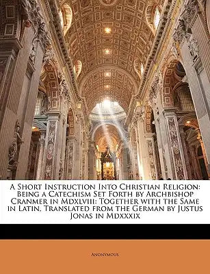 A Short Instruction Into Christian Religion: Being a Catechism Set Forth by Archbishop Cranmer in MDXLVIII: Together with the Same in Latin, Translate