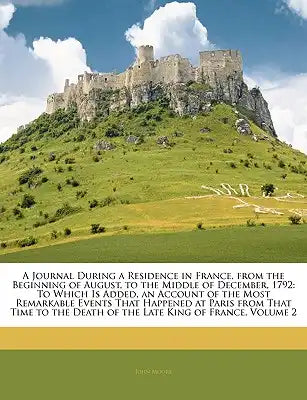 A Journal During a Residence in France, from the Beginning of August, to the Middle of December, 1792: To Which Is Added, an Account of the Most Remar