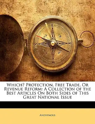 Which? Protection, Free Trade, or Revenue Reform: A Collection of the Best Articles on Both Sides of This Great National Issue