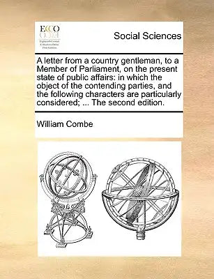 A Letter from a Country Gentleman, to a Member of Parliament, on the Present State of Public Affairs: In Which the Object of the Contending Parties, a