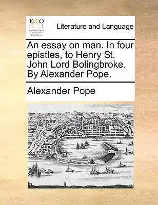 An Essay on Man. in Four Epistles, to Henry St. John Lord Bolingbroke. by Alexander Pope.