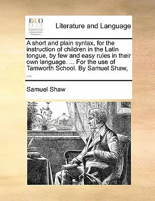A Short and Plain Syntax, for the Instruction of Children in the Latin Tongue, by Few and Easy Rules in Their Own Language. ... for the Use of Tamwort