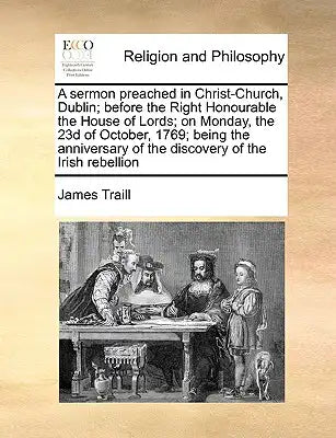 A Sermon Preached in Christ-Church, Dublin; Before the Right Honourable the House of Lords; On Monday, the 23d of October, 1769; Being the Anniversary