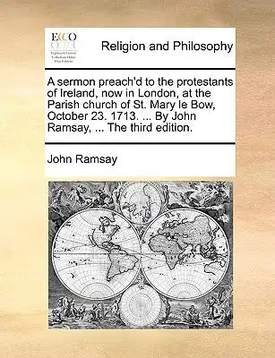 A Sermon Preach'd to the Protestants of Ireland, Now in London, at the Parish Church of St. Mary Le Bow, October 23. 1713. ... by John Ramsay, ... the