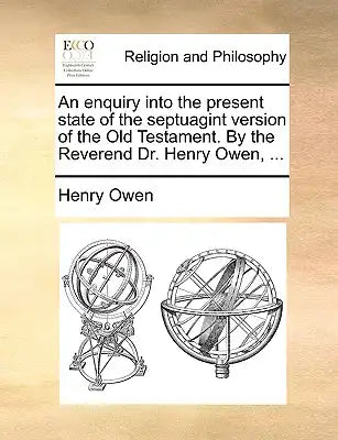 An Enquiry Into the Present State of the Septuagint Version of the Old Testament. by the Reverend Dr. Henry Owen, ...
