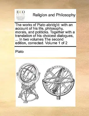 The Works of Plato Abridg'd: With an Account of His Life, Philosophy, Morals, and Politicks. Together with a Translation of His Choicest Dialogues,