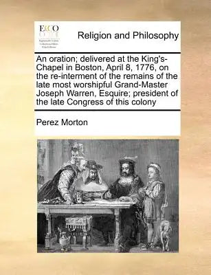 An Oration; Delivered at the King's-Chapel in Boston, April 8, 1776, on the Re-Interment of the Remains of the Late Most Worshipful Grand-Master Josep