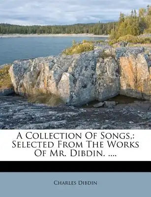 A Collection of Songs,: Selected from the Works of Mr. Dibdin. ....
