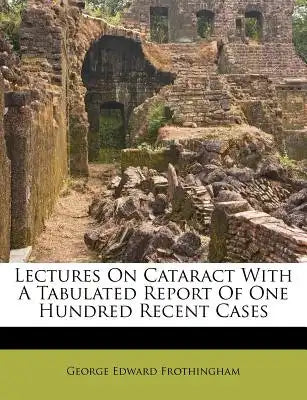 Lectures on Cataract with a Tabulated Report of One Hundred Recent Cases