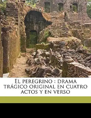 El peregrino: drama trágico original en cuatro actos y en verso