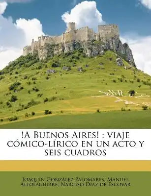 !A Buenos Aires!: viaje cómico-lírico en un acto y seis cuadros