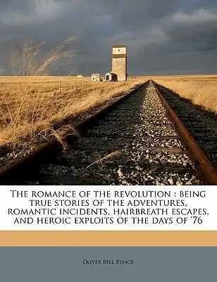 The Romance of the Revolution: Being True Stories of the Adventures, Romantic Incidents, Hairbreath Escapes, and Heroic Exploits of the Days of '76