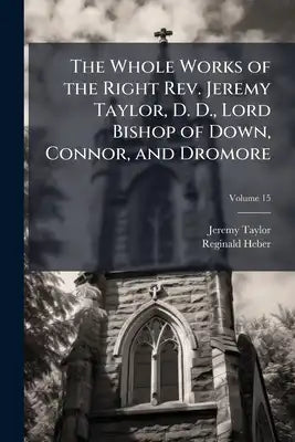 The Whole Works of the Right Rev. Jeremy Taylor, D. D., Lord Bishop of Down, Connor, and Dromore: With a Life of the Author, and a Critical Examinatio