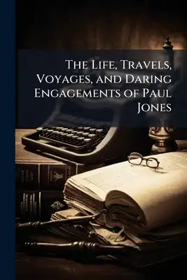 The Life, Travels, Voyages, and Daring Engagements of Paul Jones: Containing Numerous Anecdotes of Undaunted Courage
