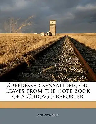 Suppressed Sensations; Or, Leaves from the Note Book of a Chicago Reporter