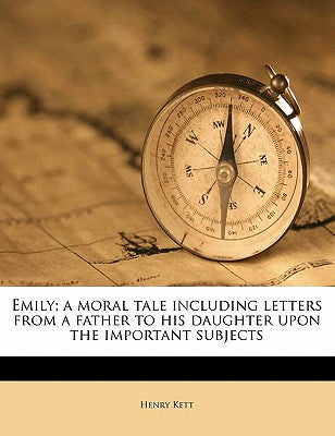 Emily; A Moral Tale Including Letters from a Father to His Daughter Upon the Important Subjects Volume 1