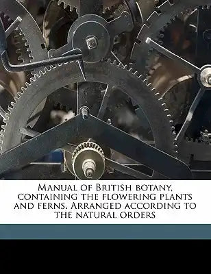 Manual of British Botany, Containing the Flowering Plants and Ferns. Arranged According to the Natural Orders