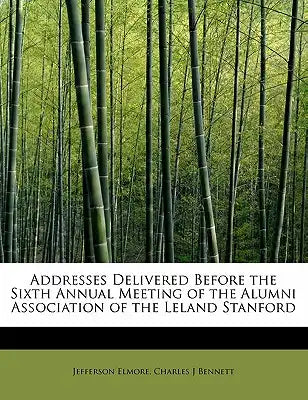 Addresses Delivered Before the Sixth Annual Meeting of the Alumni Association of the Leland Stanford