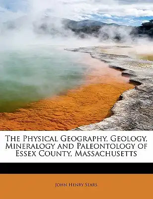 The Physical Geography, Geology, Mineralogy and Paleontology of Essex County, Massachusetts