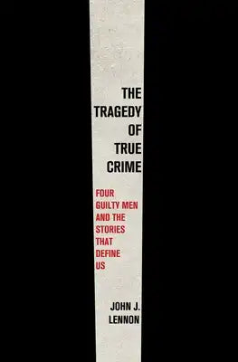 The Tragedy of True Crime: Four Guilty Men and the Stories That Define Us