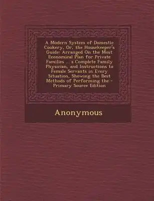 A Modern System of Domestic Cookery, Or, the Housekeeper's Guide: Arranged on the Most Economical Plan for Private Families ... a Complete Family Phys