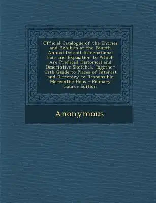 Official Catalogue of the Entries and Exhibits at the Fourth Annual Detroit International Fair and Exposition to Which Are Prefaced Historical and Des