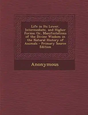 Life in Its Lower, Intermediate, and Higher Forms; Or, Manifestations of the Divine Wisdom in the Natural History of Animals