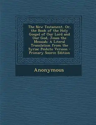 The New Testament, Or, the Book of the Holy Gospel of Our Lord and Our God, Jesus the Messiah: A Literal Translation from the Syriac Peshito Version -