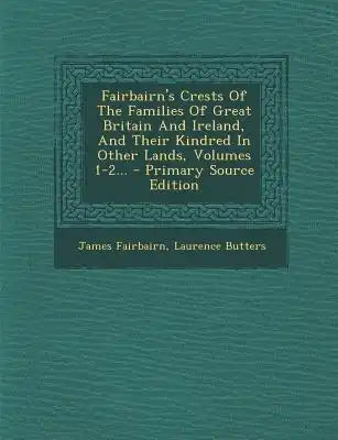 Fairbairn's Crests of the Families of Great Britain and Ireland, and Their Kindred in Other Lands, Volumes 1-2... - Primary Source Edition