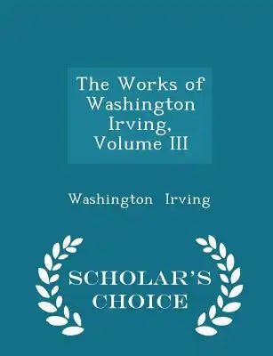 The Works of Washington Irving, Volume III - Scholar's Choice Edition