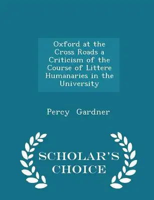 Oxford at the Cross Roads a Criticism of the Course of Littere Humanaries in the University - Scholar's Choice Edition