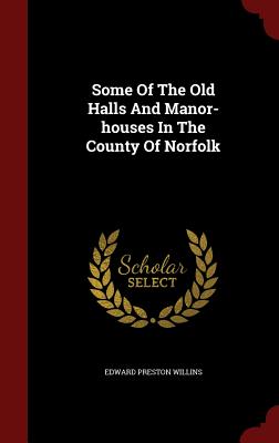 Some of the Old Halls and Manor-Houses in the County of Norfolk
