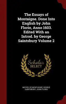 The Essays of Montaigne. Done Into English by John Florio, Anno 1603. Edited with an Introd. by George Saintsbury Volume 2