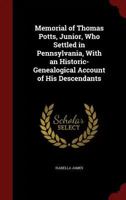 Memorial of Thomas Potts, Junior, Who Settled in Pennsylvania, with an Historic-Genealogical Account of His Descendants