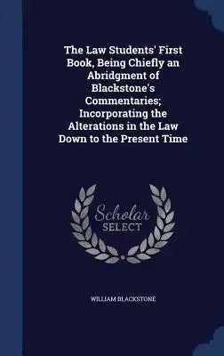 The Law Students' First Book, Being Chiefly an Abridgment of Blackstone's Commentaries; Incorporating the Alterations in the Law Down to the Present T