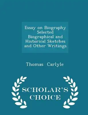 Essay on Biography Selected Biographical and Historical Sketches and Other Writings - Scholar's Choice Edition