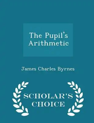The Pupil's Arithmetic - Scholar's Choice Edition