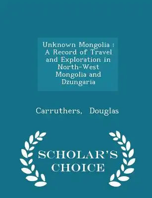 Unknown Mongolia: A Record of Travel and Exploration in North-West Mongolia and Dzungaria - Scholar's Choice Edition