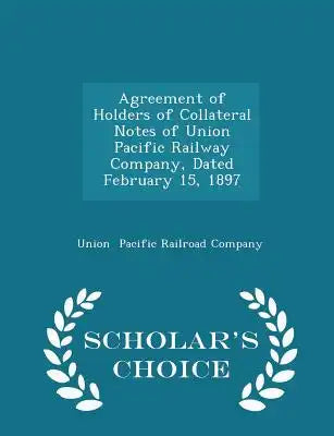 Agreement of Holders of Collateral Notes of Union Pacific Railway Company, Dated February 15, 1897 - Scholar's Choice Edition
