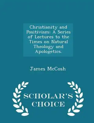 Christianity and Positivism: A Series of Lectures to the Times on Natural Theology and Apologetics. - Scholar's Choice Edition