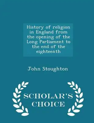History of Religion in England from the Opening of the Long Parliament to the End of the Eighteenth - Scholar's Choice Edition