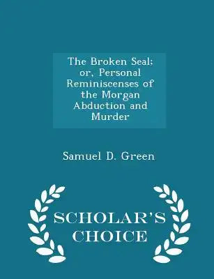 The Broken Seal; Or, Personal Reminiscenses of the Morgan Abduction and Murder - Scholar's Choice Edition