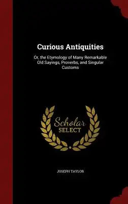 Curious Antiquities: Or, the Etymology of Many Remarkable Old Sayings, Proverbs, and Singular Customs
