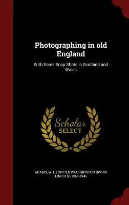 Photographing in Old England: With Some Snap Shots in Scotland and Wales