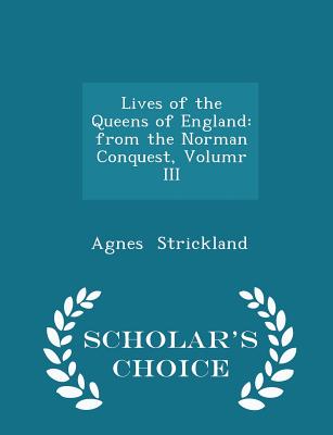 Lives of the Queens of England: From the Norman Conquest, Volumr III - Scholar's Choice Edition